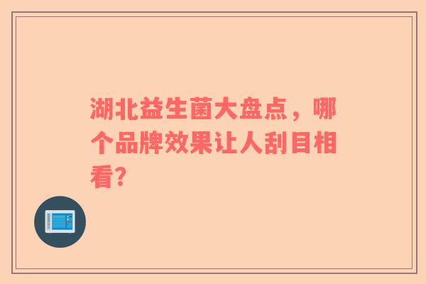 湖北益生菌大盘点，哪个品牌效果让人刮目相看？