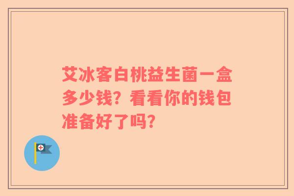 艾冰客白桃益生菌一盒多少钱？看看你的钱包准备好了吗？