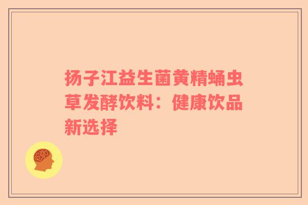 扬子江益生菌黄精蛹虫草发酵饮料：健康饮品新选择