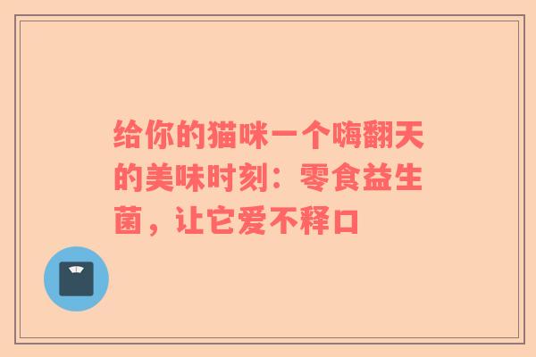给你的猫咪一个嗨翻天的美味时刻：零食益生菌，让它爱不释口