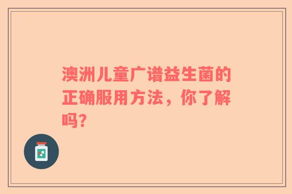 澳洲儿童广谱益生菌的正确服用方法，你了解吗？