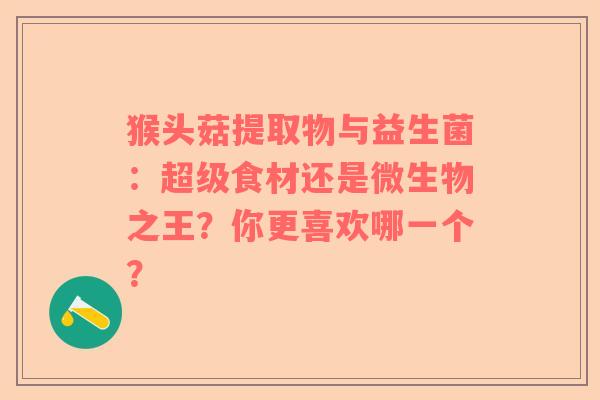 猴头菇提取物与益生菌：超级食材还是微生物之王？你更喜欢哪一个？