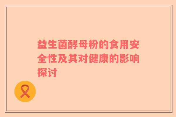 益生菌酵母粉的食用安全性及其对健康的影响探讨