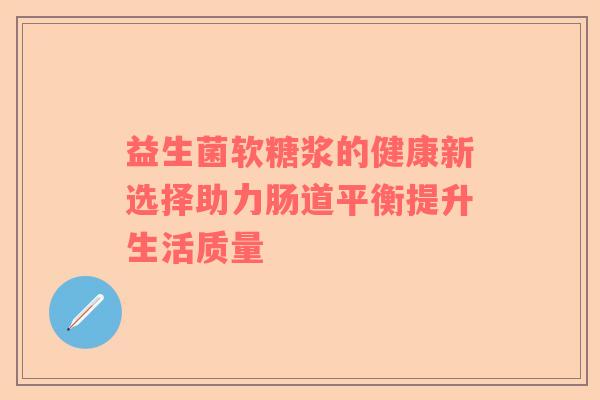 益生菌软糖浆的健康新选择助力肠道平衡提升生活质量