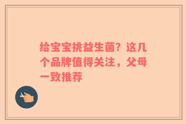 给宝宝挑益生菌？这几个品牌值得关注，父母一致推荐