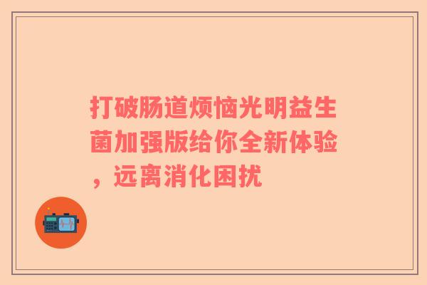 打破肠道烦恼光明益生菌加强版给你全新体验，远离消化困扰