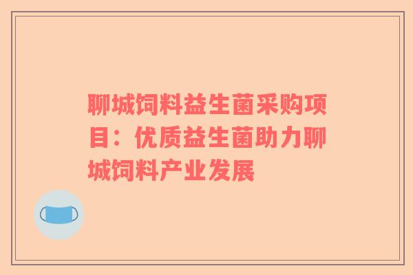 聊城饲料益生菌采购项目：优质益生菌助力聊城饲料产业发展