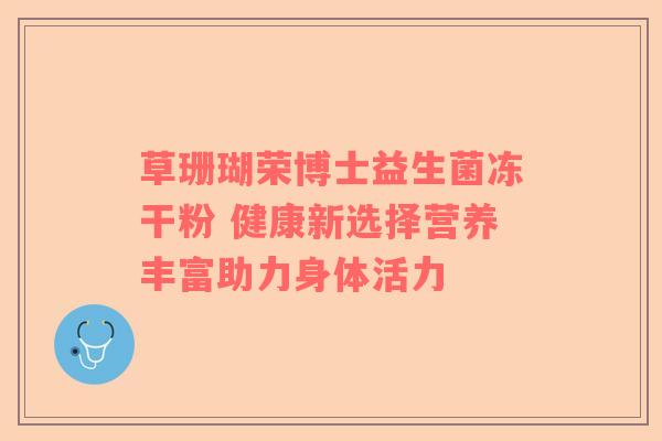 草珊瑚荣博士益生菌冻干粉 健康新选择营养丰富助力身体活力
