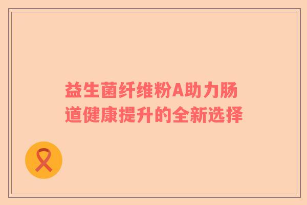 益生菌纤维粉A助力肠道健康提升的全新选择
