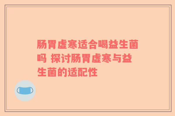 肠胃虚寒适合喝益生菌吗 探讨肠胃虚寒与益生菌的适配性