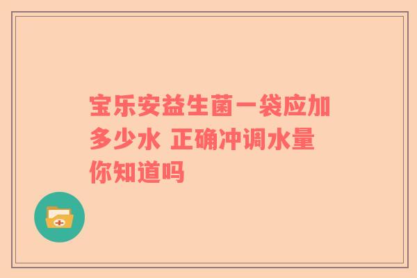 宝乐安益生菌一袋应加多少水 正确冲调水量你知道吗