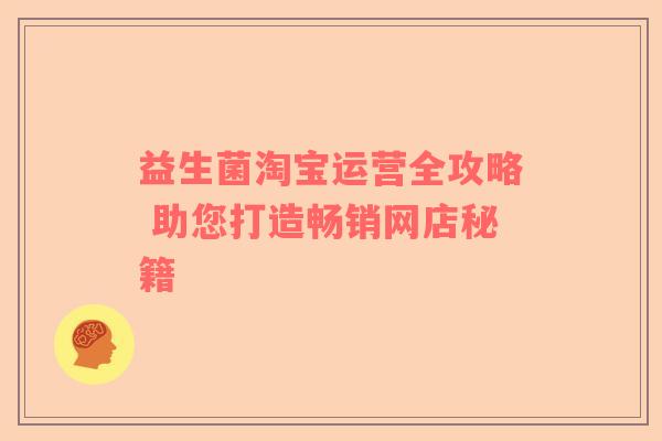 益生菌淘宝运营全攻略 助您打造畅销网店秘籍