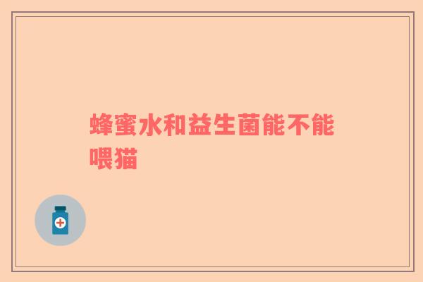 蜂蜜水和益生菌能不能喂猫