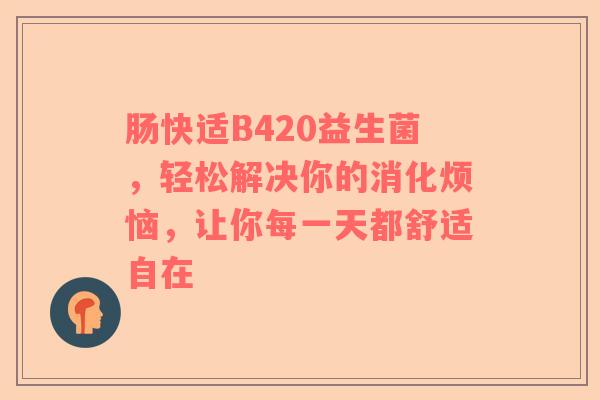 肠快适B420益生菌，轻松解决你的消化烦恼，让你每一天都舒适自在