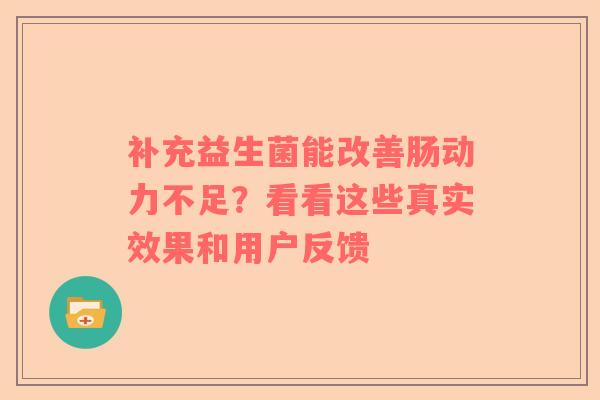补充益生菌能改善肠动力不足？看看这些真实效果和用户反馈