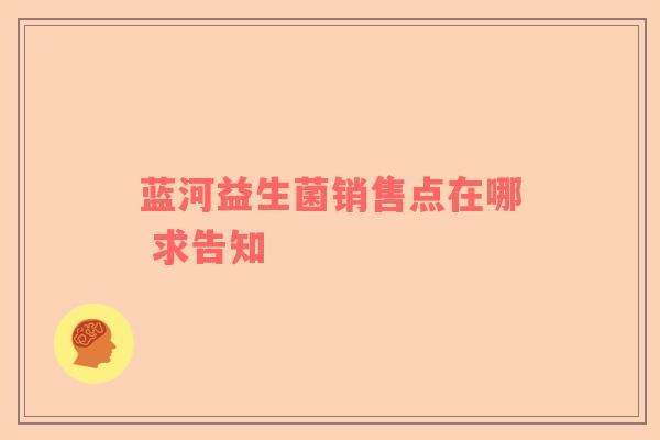 蓝河益生菌销售点在哪 求告知