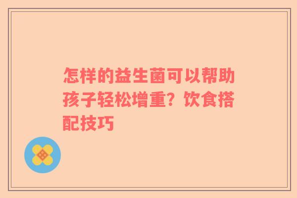 怎样的益生菌可以帮助孩子轻松增重？饮食搭配技巧