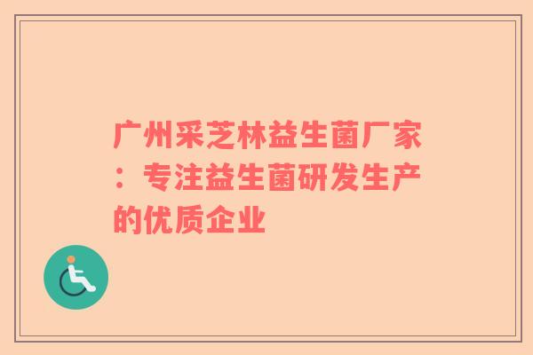 广州采芝林益生菌厂家：专注益生菌研发生产的优质企业