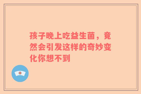 孩子晚上吃益生菌，竟然会引发这样的奇妙变化你想不到