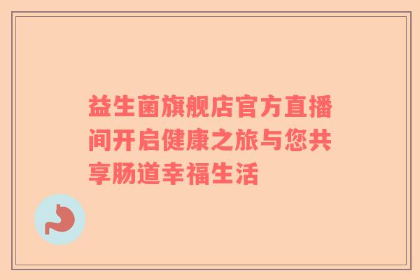 益生菌旗舰店官方直播间开启健康之旅与您共享肠道幸福生活