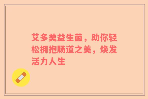 艾多美益生菌，助你轻松拥抱肠道之美，焕发活力人生
