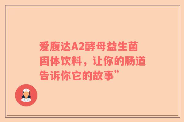 爱腹达A2酵母益生菌固体饮料，让你的肠道告诉你它的故事”