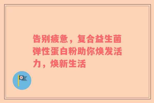 告别疲惫，复合益生菌弹性蛋白粉助你焕发活力，焕新生活