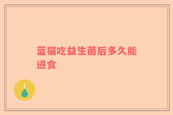 蓝猫吃益生菌后多久能进食