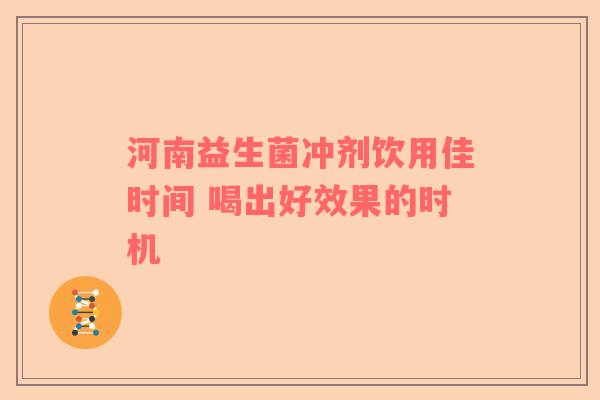 河南益生菌冲剂饮用佳时间 喝出好效果的时机