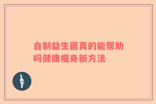 自制益生菌真的能帮助吗健康瘦身新方法