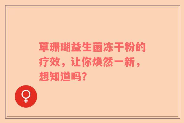 草珊瑚益生菌冻干粉的疗效，让你焕然一新，想知道吗？