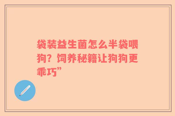 袋装益生菌怎么半袋喂狗？饲养秘籍让狗狗更乖巧”