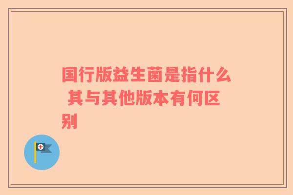 国行版益生菌是指什么 其与其他版本有何区别