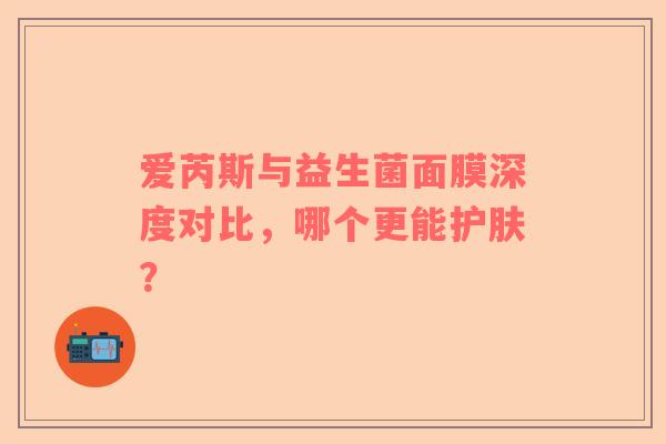 爱芮斯与益生菌面膜深度对比，哪个更能护肤？