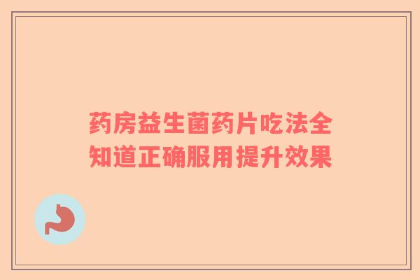 药房益生菌药片吃法全知道正确服用提升效果