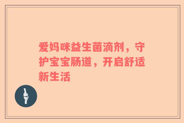 爱妈咪益生菌滴剂，守护宝宝肠道，开启舒适新生活