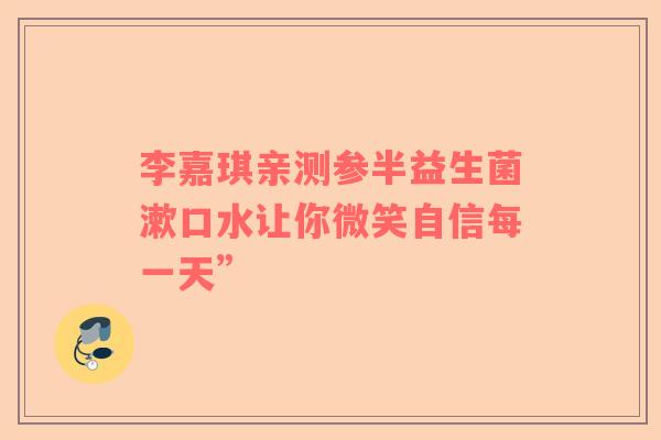 李嘉琪亲测参半益生菌漱口水让你微笑自信每一天”
