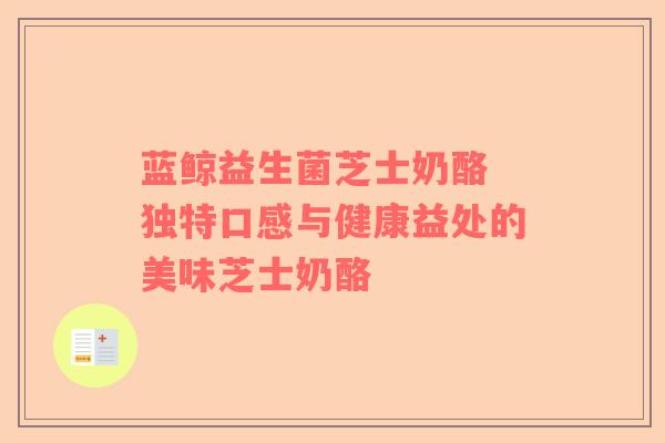 蓝鲸益生菌芝士奶酪 独特口感与健康益处的美味芝士奶酪