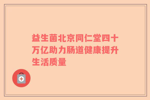 益生菌北京同仁堂四十万亿助力肠道健康提升生活质量