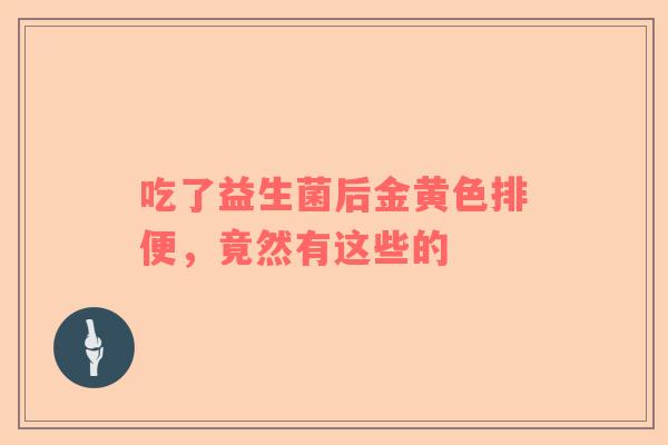 吃了益生菌后金黄色排便，竟然有这些的