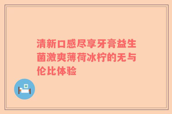 清新口感尽享牙膏益生菌激爽薄荷冰柠的无与伦比体验
