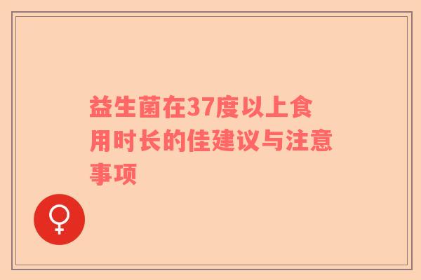 益生菌在37度以上食用时长的佳建议与注意事项