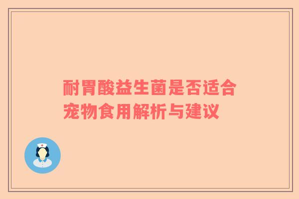 耐胃酸益生菌是否适合宠物食用解析与建议