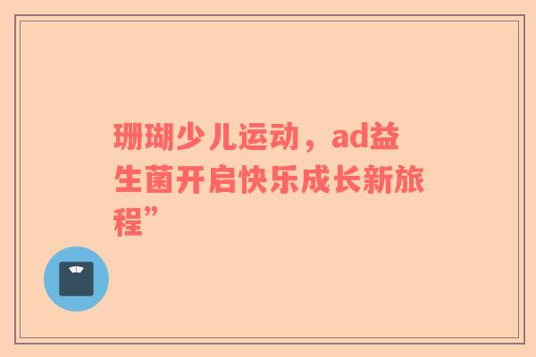 珊瑚少儿运动，ad益生菌开启快乐成长新旅程”