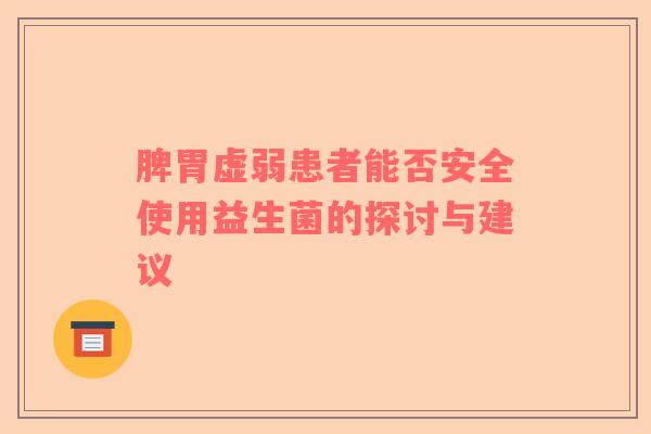 脾胃虚弱患者能否安全使用益生菌的探讨与建议