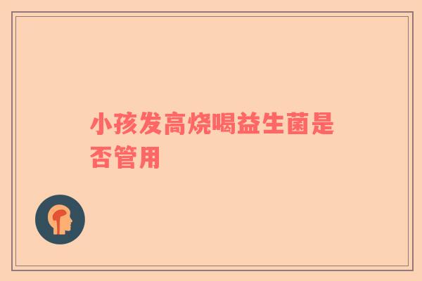 小孩发高烧喝益生菌是否管用