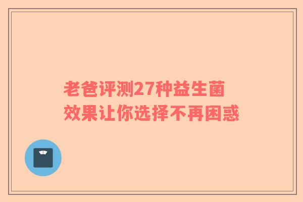 老爸评测27种益生菌效果让你选择不再困惑