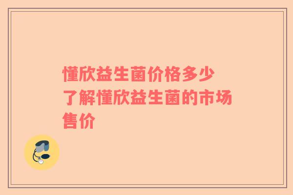 懂欣益生菌价格多少 了解懂欣益生菌的市场售价