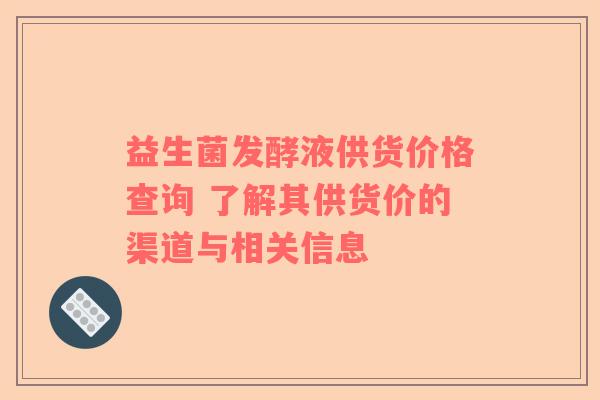 益生菌发酵液供货价格查询 了解其供货价的渠道与相关信息