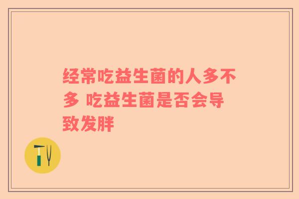 经常吃益生菌的人多不多 吃益生菌是否会导致发胖